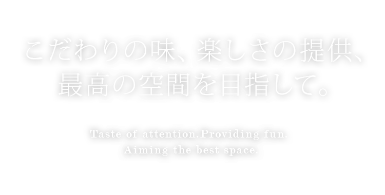 こだわりの味、楽しさの提供、最高の空間を目指して。